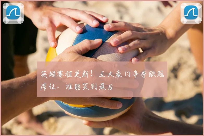 英超赛程更新！五大豪门争夺欧冠席位，谁能笑到最后