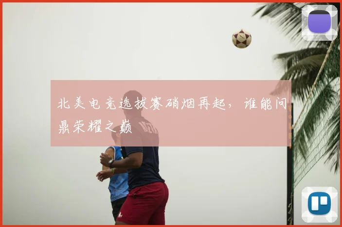 北美电竞选拔赛硝烟再起，谁能问鼎荣耀之巅
