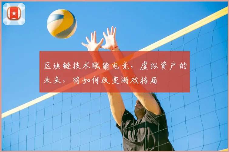 区块链技术赋能电竞，虚拟资产的未来，将如何改变游戏格局