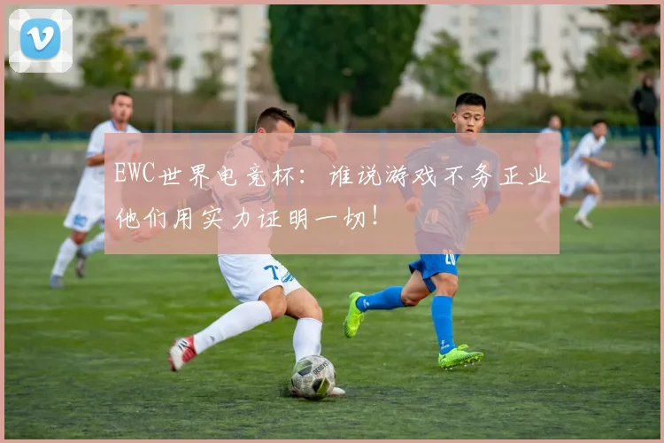 EWC世界电竞杯:谁说游戏不务正业他们用实力证明一切!