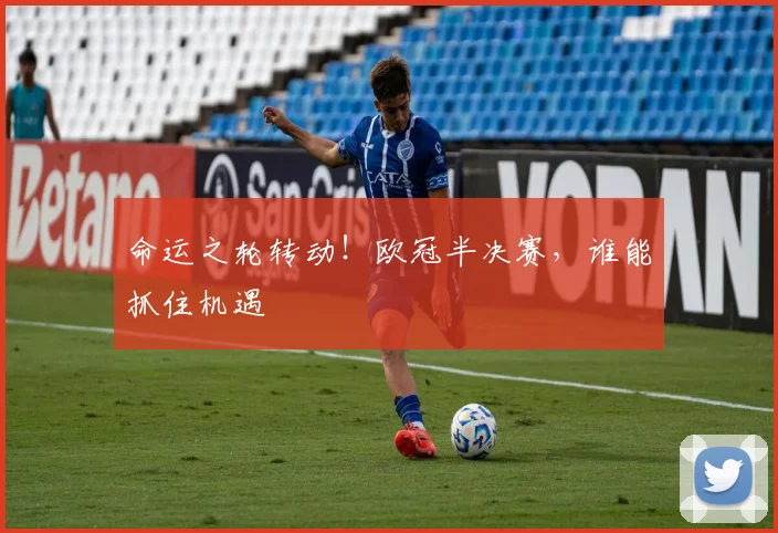 命运之轮转动！欧冠半决赛，谁能抓住机遇