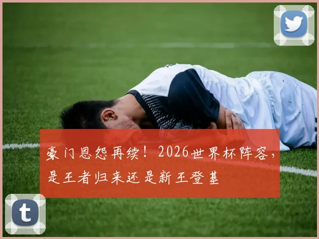 豪门恩怨再续!2026世界杯阵容,是王者归来还是新王登基