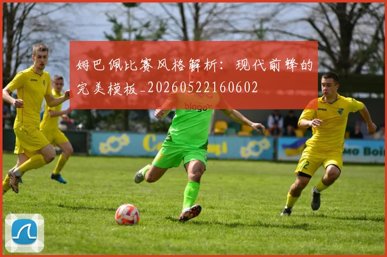 姆巴佩比赛风格解析:现代前锋的完美模板_20260522160602