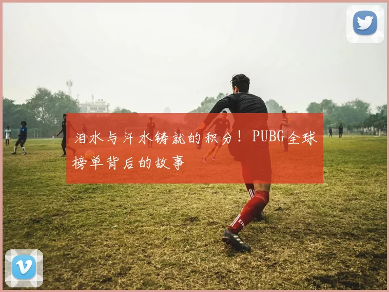 泪水与汗水铸就的积分!PUBG全球榜单背后的故事