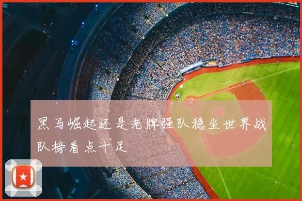 黑马崛起还是老牌强队稳坐世界战队榜看点十足