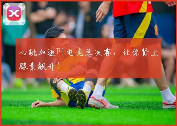 心跳加速F1电竞总决赛，让你肾上腺素飙升！