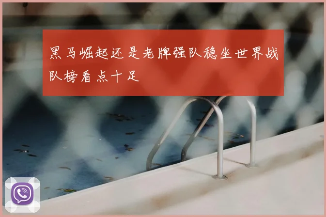 黑马崛起还是老牌强队稳坐世界战队榜看点十足