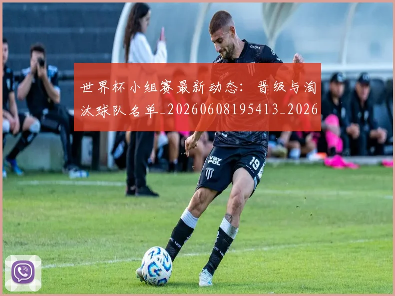 世界杯小组赛最新动态:晋级与淘汰球队名单_20260608195413_20260702175715