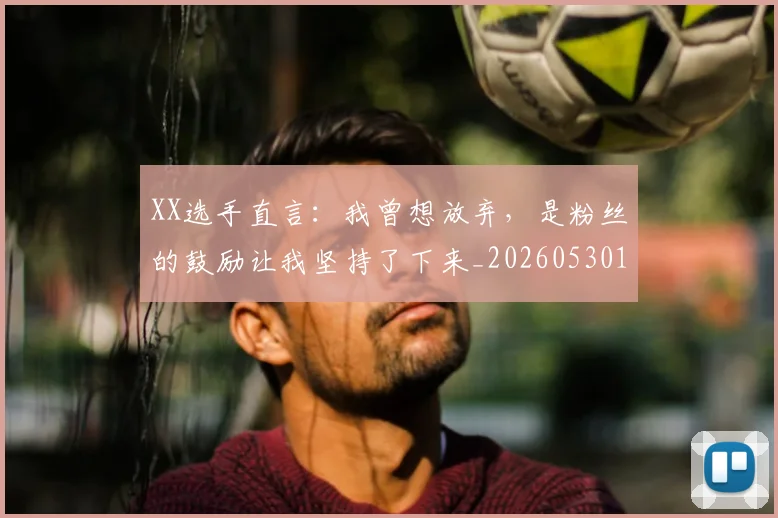 XX选手直言:我曾想放弃,是粉丝的鼓励让我坚持了下来_20260530143855