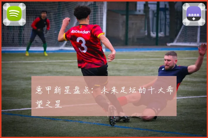 意甲新星盘点：未来足坛的十大希望之星