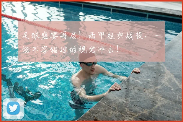 足球盛宴再启!西甲经典战役,一场不容错过的视觉冲击!