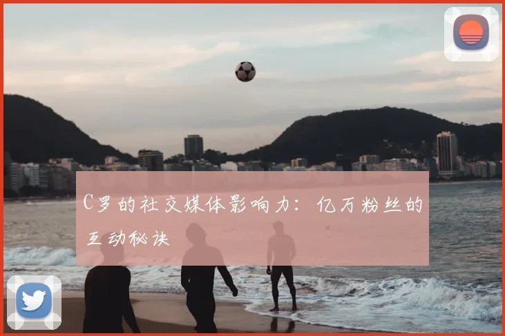 C罗的社交媒体影响力:亿万粉丝的互动秘诀