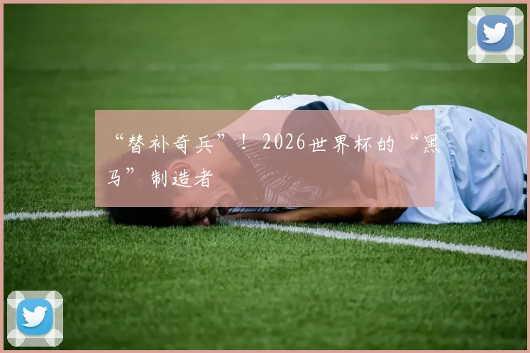 “替补奇兵”！2026世界杯的“黑马”制造者