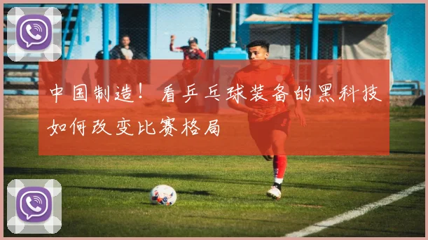 中国制造!看乒乓球装备的黑科技如何改变比赛格局