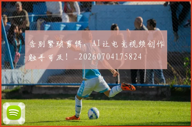 告别繁琐剪辑,AI让电竞视频创作触手可及!_20260704175824