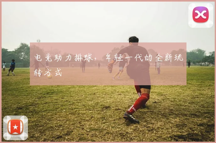 电竞助力排球，年轻一代的全新玩转方式