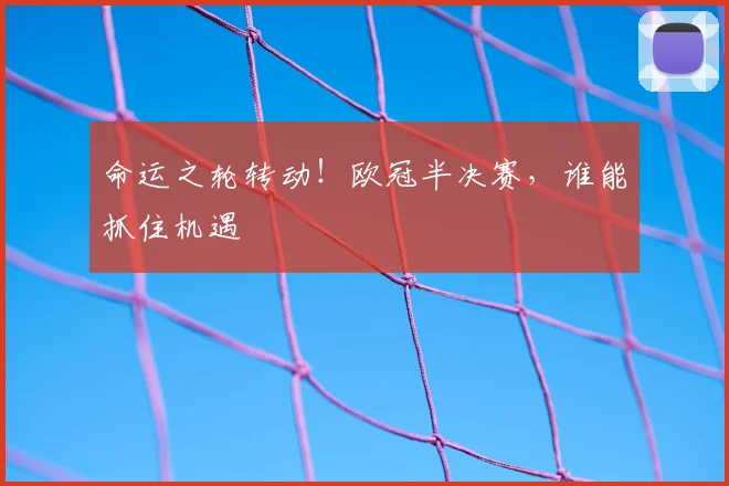命运之轮转动！欧冠半决赛，谁能抓住机遇