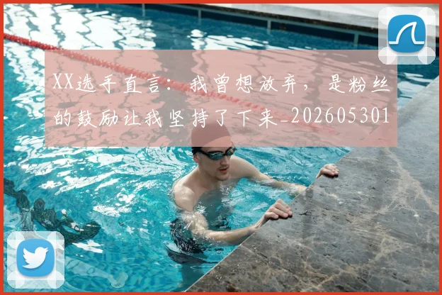 XX选手直言:我曾想放弃,是粉丝的鼓励让我坚持了下来_20260530143855