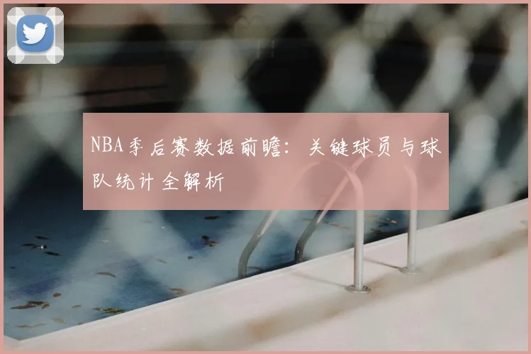 NBA季后赛数据前瞻:关键球员与球队统计全解析