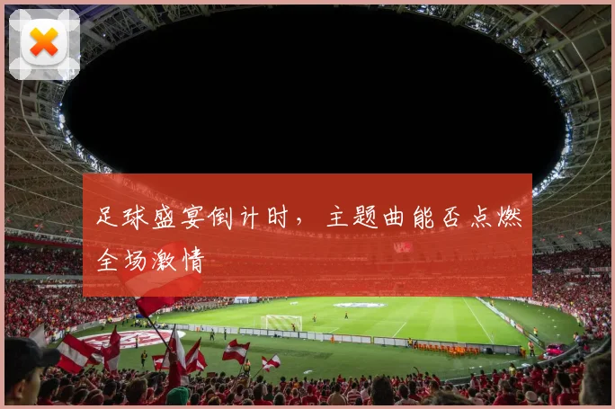 足球盛宴倒计时,主题曲能否点燃全场激情