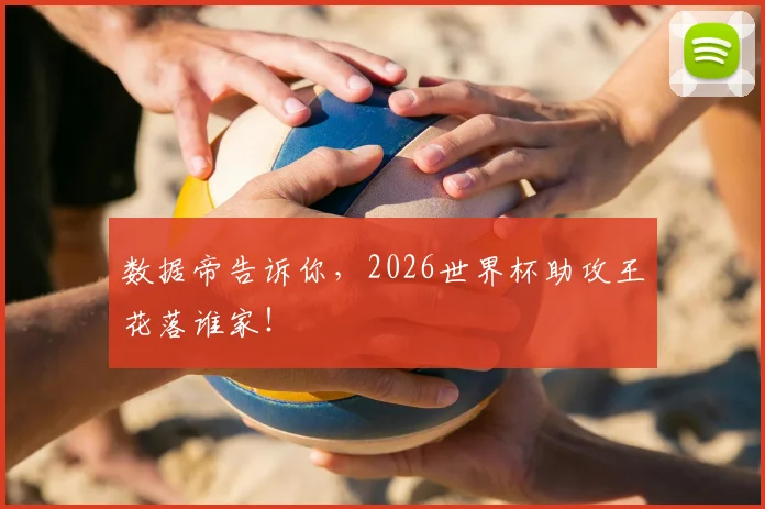 数据帝告诉你,2026世界杯助攻王花落谁家!