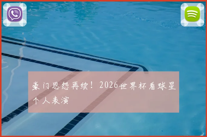 豪门恩怨再续！2026世界杯看球星个人表演