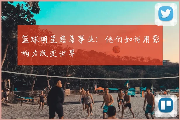 篮球明星慈善事业:他们如何用影响力改变世界