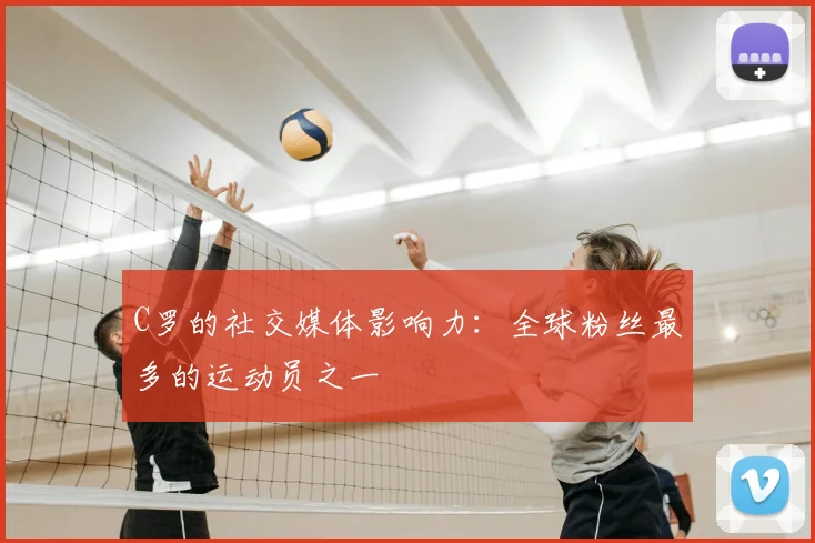 C罗的社交媒体影响力：全球粉丝最多的运动员之一
