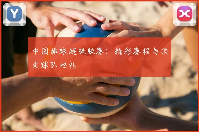 中国排球超级联赛:精彩赛程与顶尖球队巡礼