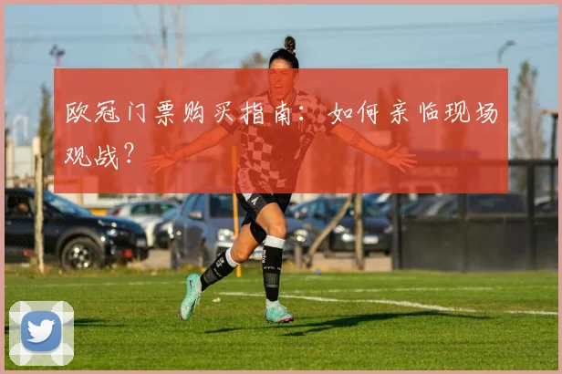 欧冠门票购买指南：如何亲临现场观战？