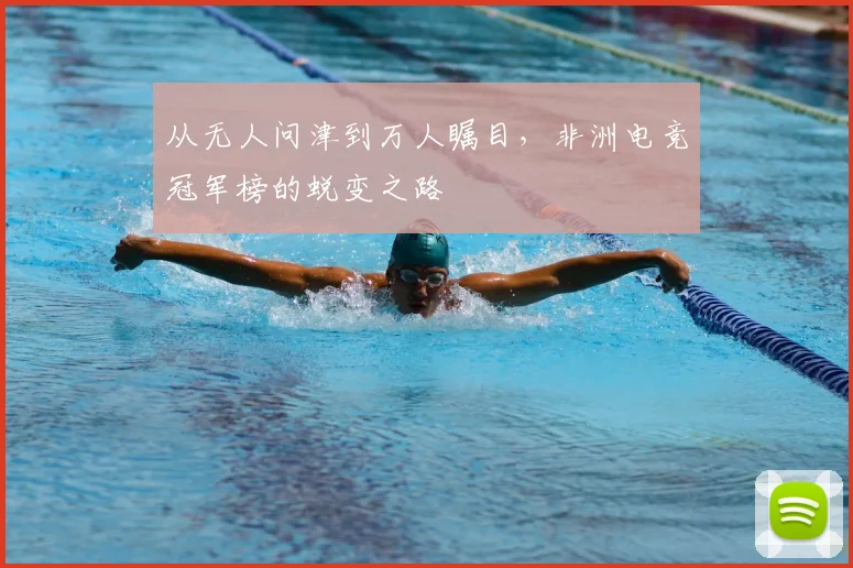 从无人问津到万人瞩目，非洲电竞冠军榜的蜕变之路