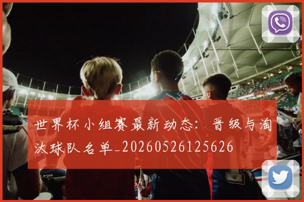 世界杯小组赛最新动态:晋级与淘汰球队名单_20260526125626