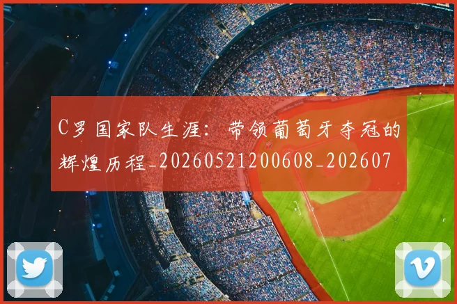 C罗国家队生涯：带领葡萄牙夺冠的辉煌历程_20260521200608_20260702041734