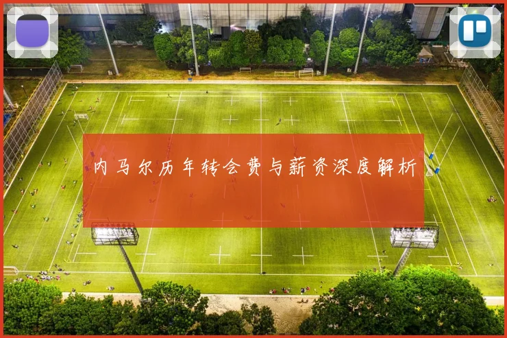 内马尔历年转会费与薪资深度解析