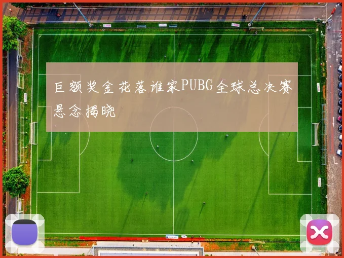 巨额奖金花落谁家PUBG全球总决赛悬念揭晓
