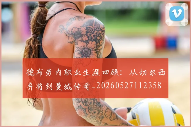 德布劳内职业生涯回顾:从切尔西弃将到曼城传奇_20260527112358