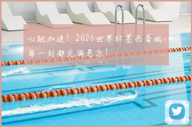 心跳加速!2026世界杯墨西哥城,每一刻都充满悬念!