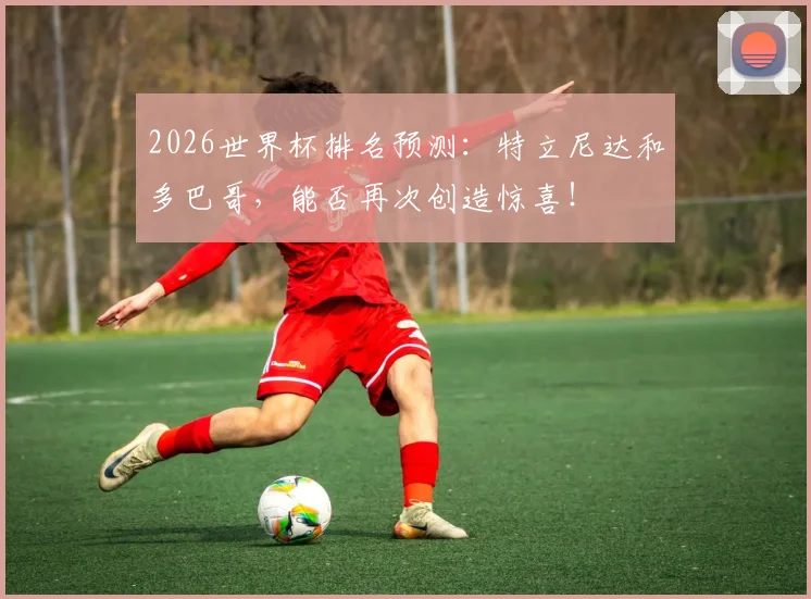 2026世界杯排名预测:特立尼达和多巴哥,能否再次创造惊喜!