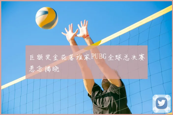 巨额奖金花落谁家PUBG全球总决赛悬念揭晓
