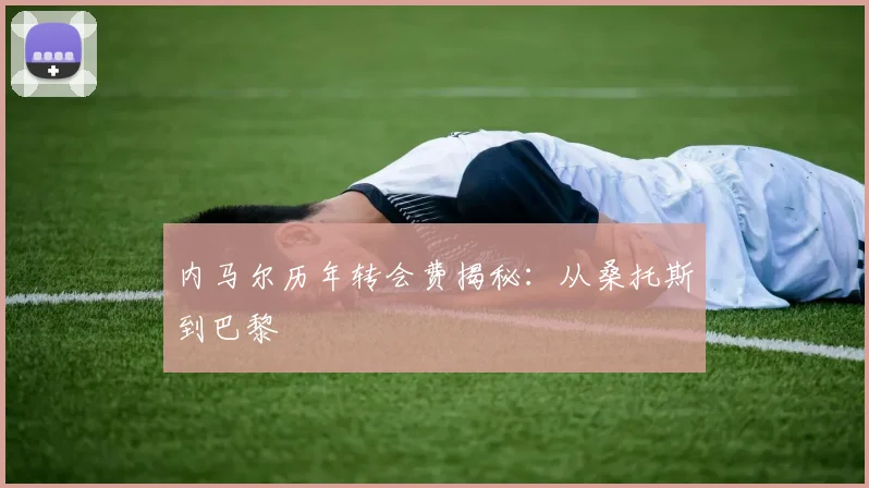 内马尔历年转会费揭秘:从桑托斯到巴黎