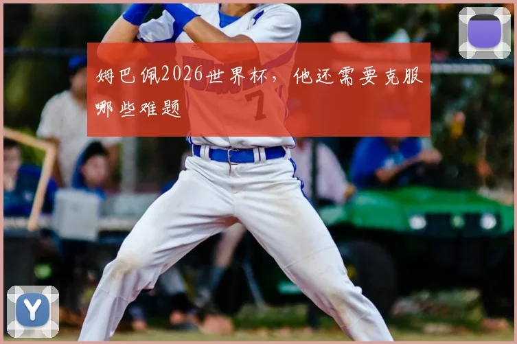 姆巴佩2026世界杯,他还需要克服哪些难题