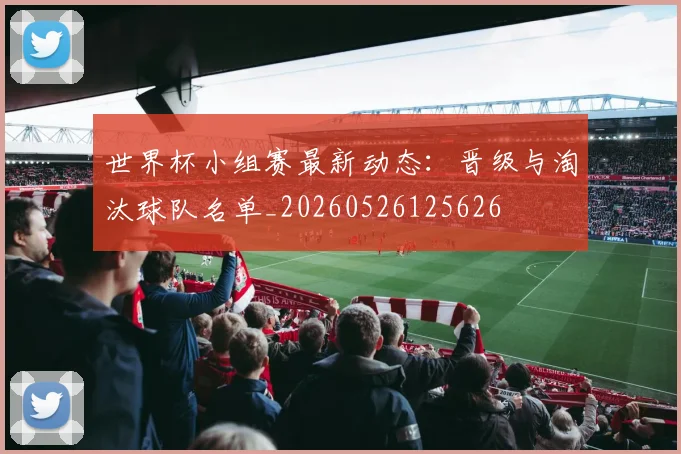 世界杯小组赛最新动态:晋级与淘汰球队名单_20260526125626