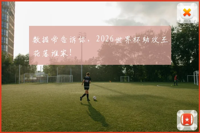 数据帝告诉你,2026世界杯助攻王花落谁家!