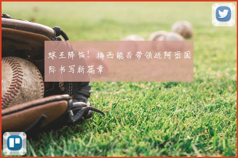 球王降临！梅西能否带领迈阿密国际书写新篇章