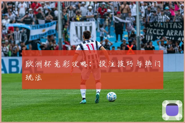 欧洲杯竞彩攻略：投注技巧与热门玩法