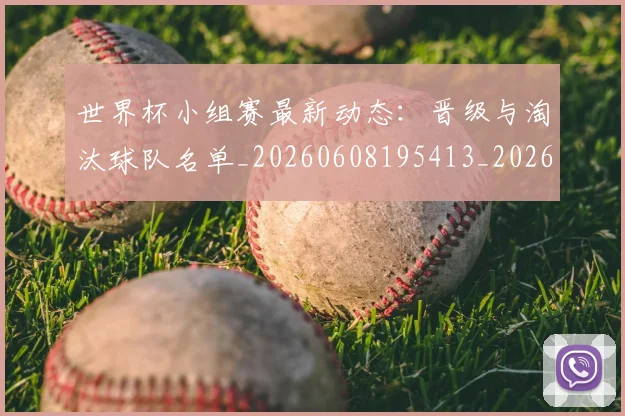 世界杯小组赛最新动态:晋级与淘汰球队名单_20260608195413_20260702175715