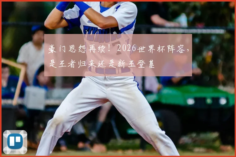 豪门恩怨再续!2026世界杯阵容,是王者归来还是新王登基
