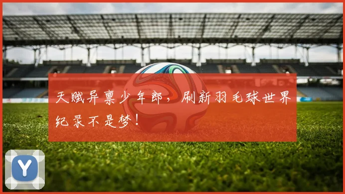 天赋异禀少年郎，刷新羽毛球世界纪录不是梦！