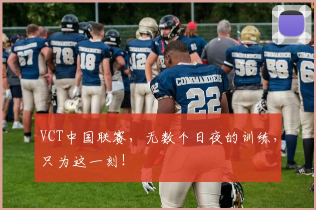 VCT中国联赛,无数个日夜的训练,只为这一刻!