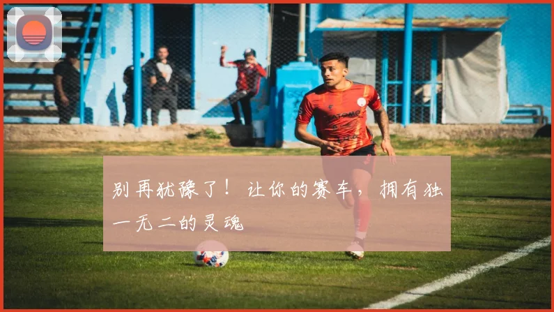 别再犹豫了!让你的赛车,拥有独一无二的灵魂